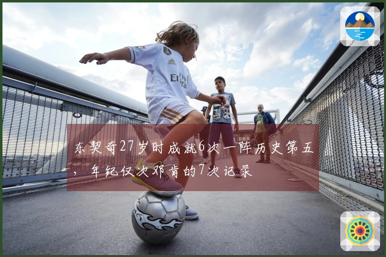 东契奇27岁时成就6次一阵历史第五，年纪仅次邓肯的7次记录