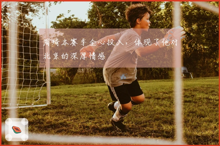 周琦本赛季全心投入，体现了他对北京的深厚情感